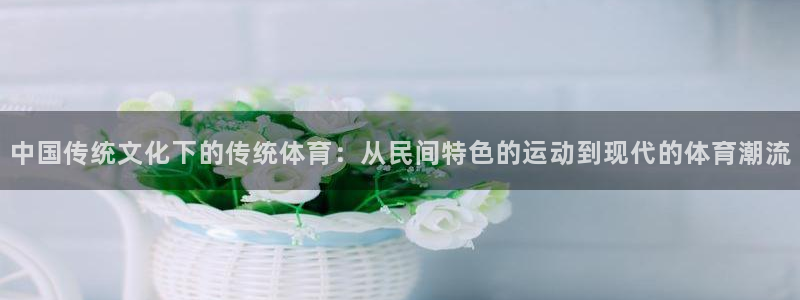 bbin视讯：中国传统文化下的传统体育：从民间特色的运动到现代的体育潮流