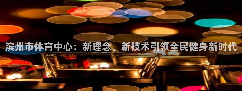 bbin视讯下：滨州市体育中心：新理念、新技术引领全民健身新时代